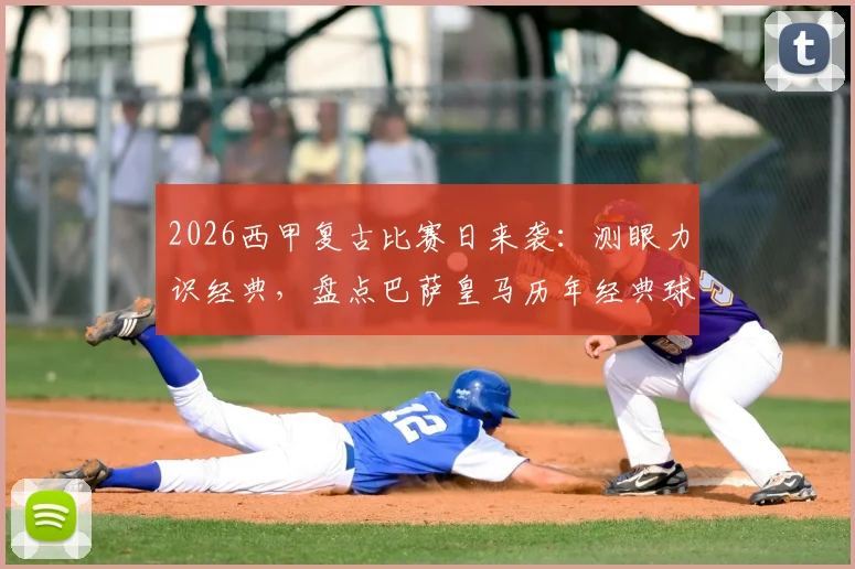 2026西甲复古比赛日来袭：测眼力识经典，盘点巴萨皇马历年经典球衣收藏指南与设计演变