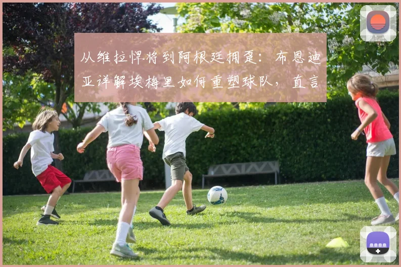 从维拉悍将到阿根廷拥趸：布恩迪亚详解埃梅里如何重塑球队，直言盼望梅西战至2026年