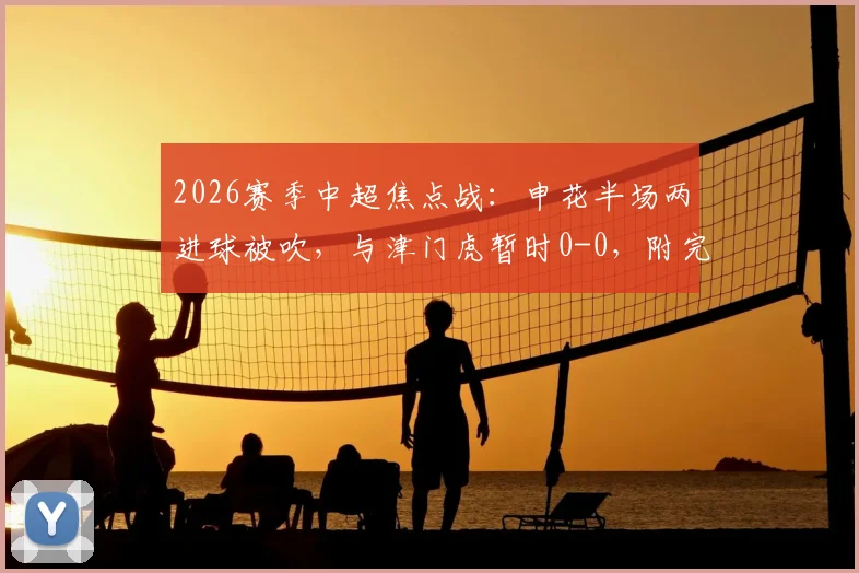 2026赛季中超焦点战：申花半场两进球被吹，与津门虎暂时0-0，附完整赛程与深度前瞻