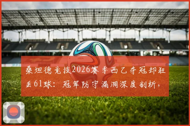桑坦德竞技2026赛季西乙夺冠却狂丢61球：冠军防守漏洞深度剖析，比垫底队多失两球的背后原因