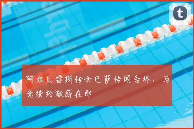 阿尔瓦雷斯转会巴萨传闻告终，马竞续约涨薪在即