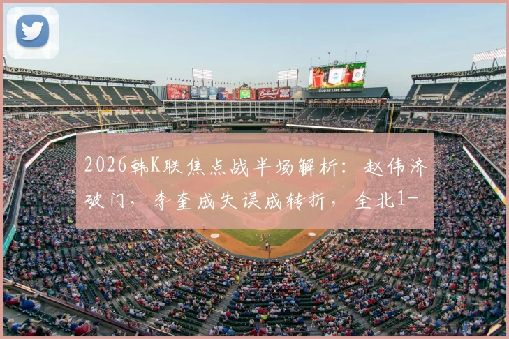 2026韩K联焦点战半场解析：赵伟济破门，李奎成失误成转折，全北1-0领先蔚山，半场战术复盘