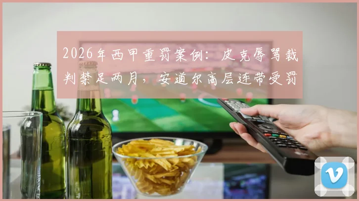 2026年西甲重罚案例:皮克辱骂裁判禁足两月,安道尔高层连带受罚细节解析与处罚标准探讨