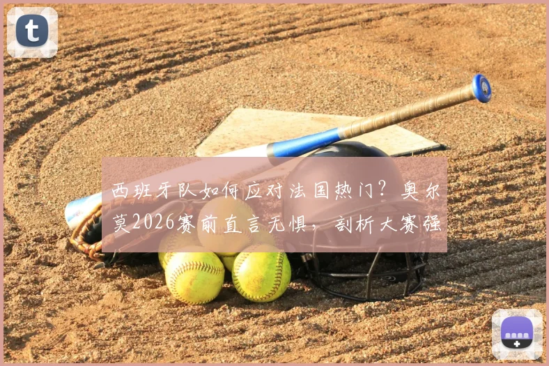 西班牙队如何应对法国热门？奥尔莫2026赛前直言无惧，剖析大赛强队心态