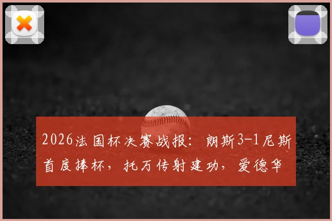 2026法国杯决赛战报：朗斯3-1尼斯首度捧杯，托万传射建功，爱德华锁定胜局全解析