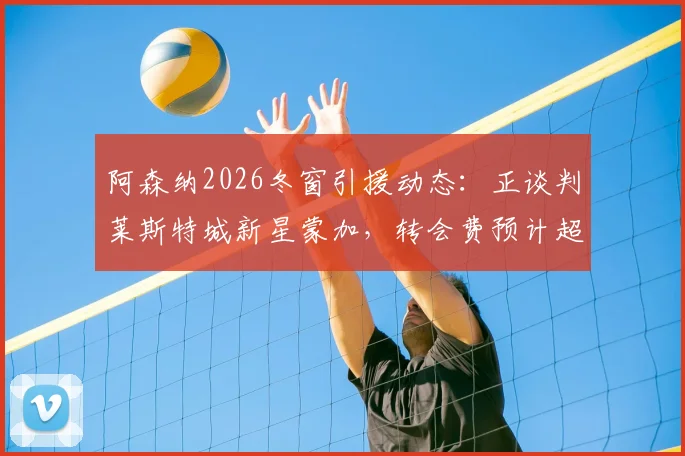 阿森纳2026冬窗引援动态：正谈判莱斯特城新星蒙加，转会费预计超1000万镑
