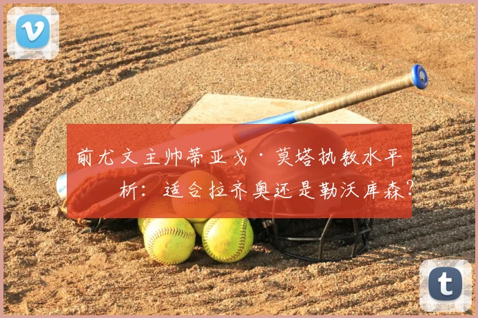 前尤文主帅蒂亚戈·莫塔执教水平剖析：适合拉齐奥还是勒沃库森？其战术风格与孔蒂有何不同