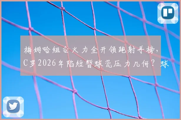梅姆哈组合火力全开领跑射手榜，C罗2026年陷短暂球荒压力几何？球员状态起伏深度解读