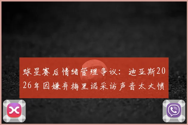 球星赛后情绪管理争议:迪亚斯2026年因嫌弃梅里诺采访声音太大愤然离场,球员混采礼仪引热议