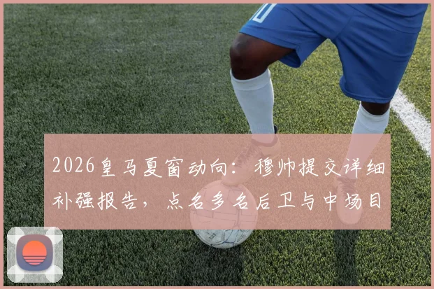 2026皇马夏窗动向：穆帅提交详细补强报告，点名多名后卫与中场目标引关注
