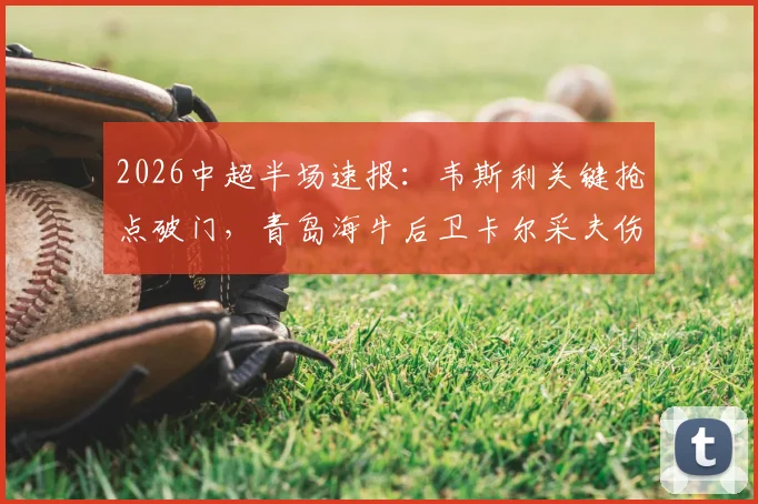 2026中超半场速报：韦斯利关键抢点破门，青岛海牛后卫卡尔采夫伤退，深圳新鹏城1-0领先