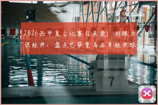 2026西甲复古比赛日来袭：测眼力识经典，盘点巴萨皇马历年经典球衣收藏指南与设计演变
