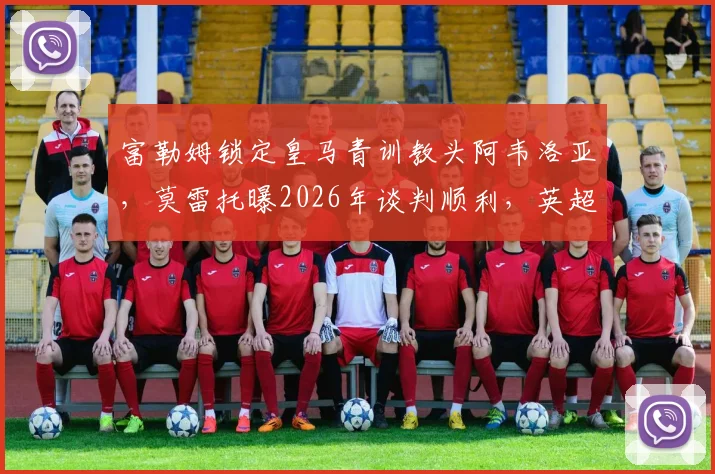 富勒姆锁定皇马青训教头阿韦洛亚，莫雷托曝2026年谈判顺利，英超新帅呼之欲出