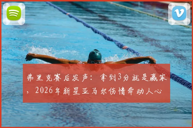 弗里克赛后发声：拿到3分就是赢家，2026年新星亚马尔伤情牵动人心