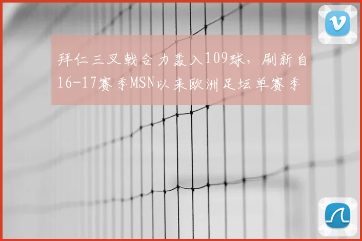 拜仁三叉戟合力轰入109球,刷新自16-17赛季MSN以来欧洲足坛单赛季组合进球纪录