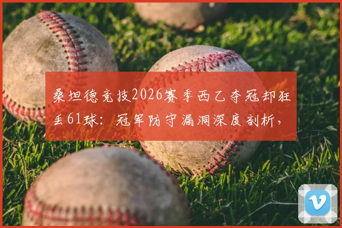 桑坦德竞技2026赛季西乙夺冠却狂丢61球:冠军防守漏洞深度剖析,比垫底队多失两球的背后原因