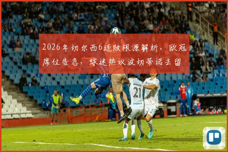 2026年切尔西6连败根源解析,欧冠席位告急,球迷热议波切蒂诺去留与球队破局之路