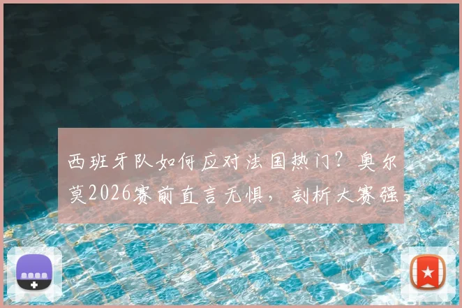 西班牙队如何应对法国热门?奥尔莫2026赛前直言无惧,剖析大赛强队心态